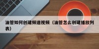油管如何创建频道视频（油管怎么创建播放列表）