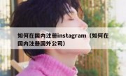 如何在国内注册instagram（如何在国内注册国外公司）