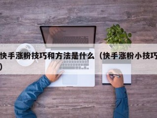 快手涨粉技巧和方法是什么（快手涨粉小技巧）