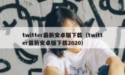 twitter最新安卓版下载（twitter最新安卓版下载2020）