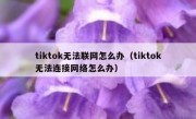 tiktok无法联网怎么办（tiktok无法连接网络怎么办）