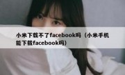 小米下载不了facebook吗（小米手机能下载facebook吗）