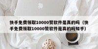 快手免费领取10000赞软件是真的吗（快手免费领取10000赞软件是真的吗知乎）