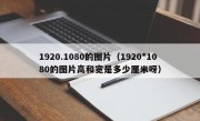 1920.1080的图片（1920*1080的图片高和宽是多少厘米呀）