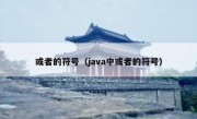 或者的符号（java中或者的符号）