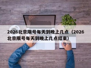 2026北京限号每天到晚上几点（2026北京限号每天到晚上几点结束）