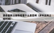 派币最新注册教程是什么意思啊（派币主网上线时间）