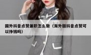 国外抖音点赞兼职怎么做（海外版抖音点赞可以挣钱吗）