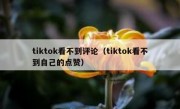 tiktok看不到评论（tiktok看不到自己的点赞）