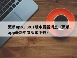 派币app1.38.1版本最新消息（派币app最新中文版本下载）