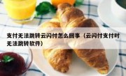 支付无法跳转云闪付怎么回事（云闪付支付时无法跳转软件）