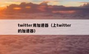 twitter用加速器（上twitter的加速器）