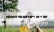 推特最新新闻报道在哪看啊（推特 新闻）