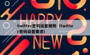 twitter密码设置规则（twitter密码设置要求）