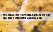 快手加粉丝团每月扣钱吗是真的吗吗（快手加粉丝团每月扣钱吗是真的吗吗安全吗）