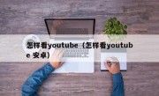怎样看youtube（怎样看youtube 安卓）