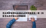 怎么样才能使抖音里的点赞率提高快一些（抖音怎么样才能让点赞量高）