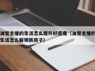 油管主播的生活怎么提升好感度（油管主播的生活怎么解锁新房子）