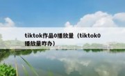 tiktok作品0播放量（tiktok0播放量咋办）