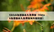 tiktok加速器永久免费版（tiktok加速器永久免费版海外版抖音）