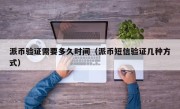 派币验证需要多久时间（派币短信验证几种方式）