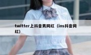 twitter上抖音男网红（ins抖音网红）