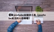 查看youtube关键词工具（youtube关注的人在哪看）