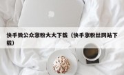 快手微公众涨粉大大下载（快手涨粉丝网站下载）