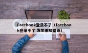 Facebook登录不了（facebook登录不了 发生未知错误）