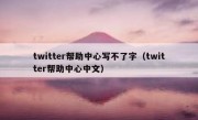 twitter帮助中心写不了字（twitter帮助中心中文）
