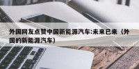 外国网友点赞中国新能源汽车:未来已来（外国的新能源汽车）