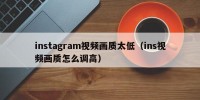 instagram视频画质太低（ins视频画质怎么调高）