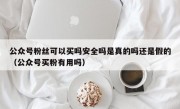 公众号粉丝可以买吗安全吗是真的吗还是假的（公众号买粉有用吗）