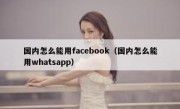 国内怎么能用facebook（国内怎么能用whatsapp）