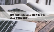 国外抖音tiktokios（国外抖音tiktok下载破解版）