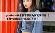 youtube安卓版下载后为何无法打开（手机youtube下载后打不开）