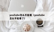 youtube怎么不能看（youtube怎么不能看了）