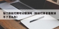 加了粉丝灯牌可以取消吗（粉丝灯牌老是取消不了怎么办）