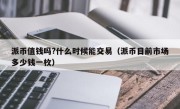 派币值钱吗?什么时候能交易（派币目前市场多少钱一枚）