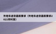 外地车进京最新要求（外地车进京最新要求2021何时算）