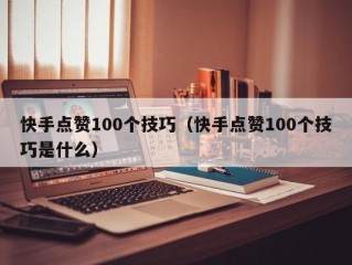 快手点赞100个技巧（快手点赞100个技巧是什么）