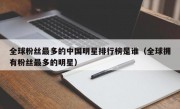 全球粉丝最多的中国明星排行榜是谁（全球拥有粉丝最多的明星）