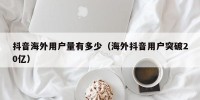 抖音海外用户量有多少（海外抖音用户突破20亿）