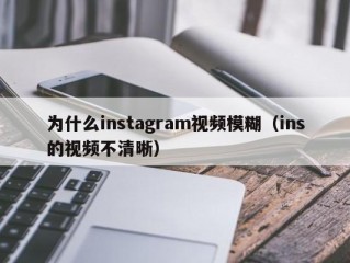 为什么instagram视频模糊（ins的视频不清晰）