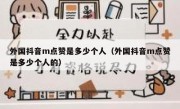 外国抖音m点赞是多少个人（外国抖音m点赞是多少个人的）