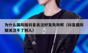 为什么国际版抖音关注好友失效呢（抖音国际版关注不了别人）