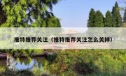 推特推荐关注（推特推荐关注怎么关掉）