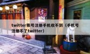 twitter账号注册手机收不到（手机号注册不了twitter）