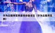 华为云服务官网查找设备定位（华为云服务官网）