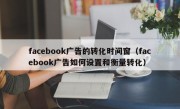 facebook广告的转化时间窗（facebook广告如何设置和衡量转化）